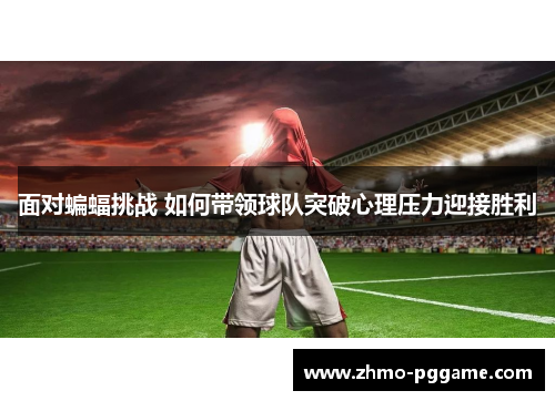 面对蝙蝠挑战 如何带领球队突破心理压力迎接胜利