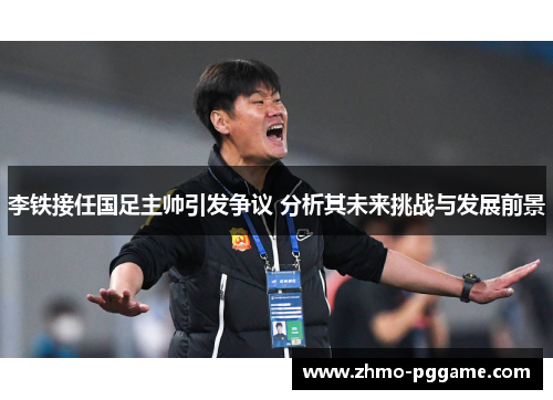 李铁接任国足主帅引发争议 分析其未来挑战与发展前景