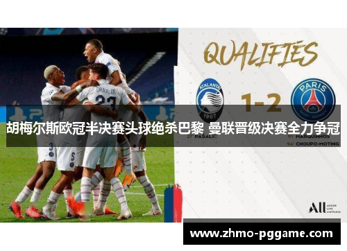 胡梅尔斯欧冠半决赛头球绝杀巴黎 曼联晋级决赛全力争冠